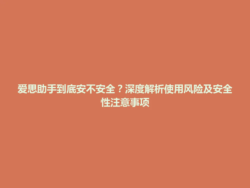 爱思助手到底安不安全？深度解析使用风险及安全性注意事项 一