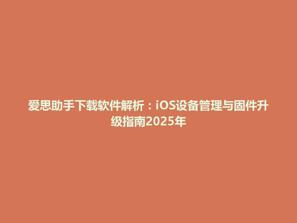 爱思助手下载软件解析：iOS设备管理与固件升级指南2025年 一