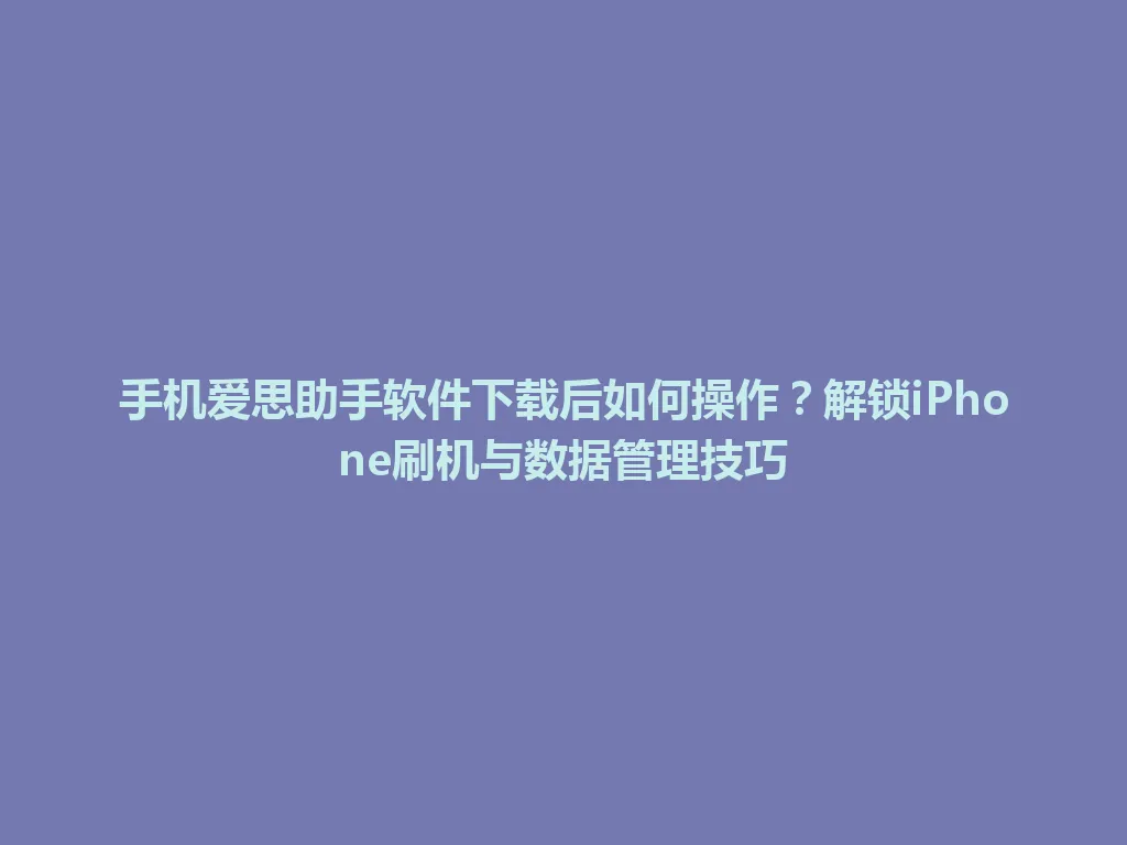 手机爱思助手软件下载后如何操作?解锁iPhone刷机与数据管理技巧 手机爱思助手软件下载后如何操作?解锁iPhone刷机与数据管理技巧 一