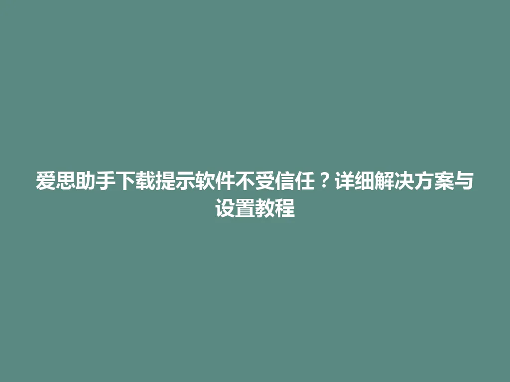 爱思助手下载提示软件不受信任？详细解决方案与设置教程 一