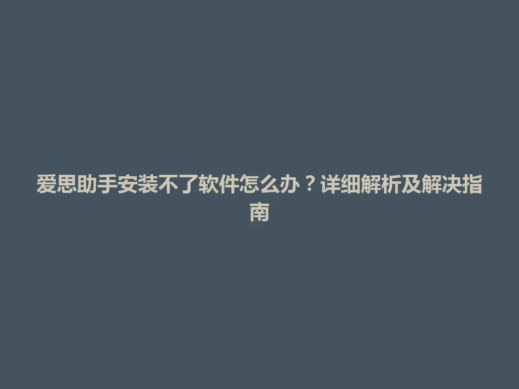 爱思助手安装不了软件怎么办？详细解析及解决指南 一