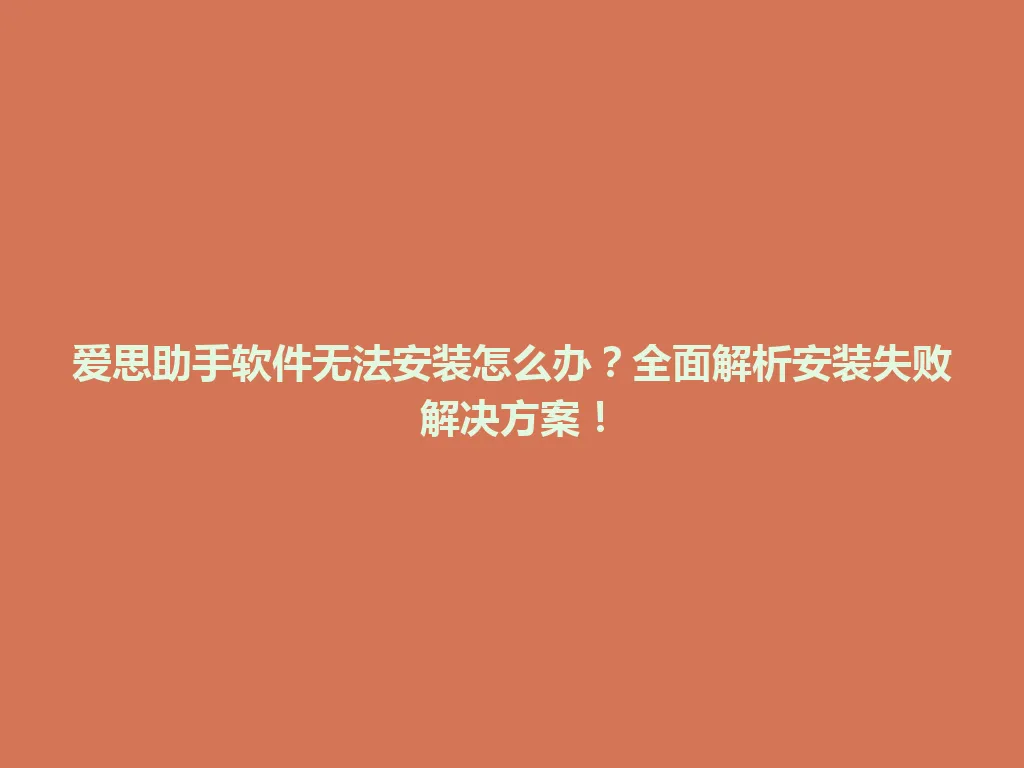 爱思助手软件无法安装怎么办？全面解析安装失败解决方案！ 一