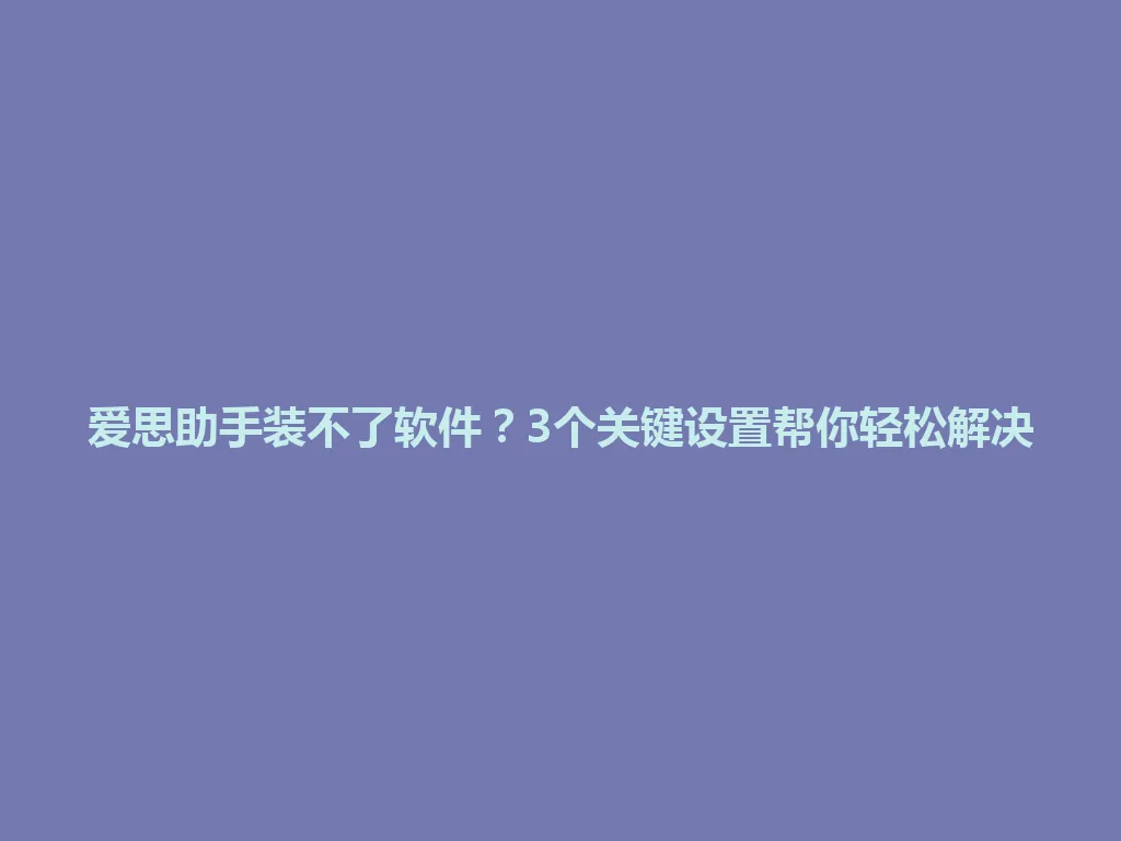 爱思助手装不了软件？3个关键设置帮你轻松解决 一