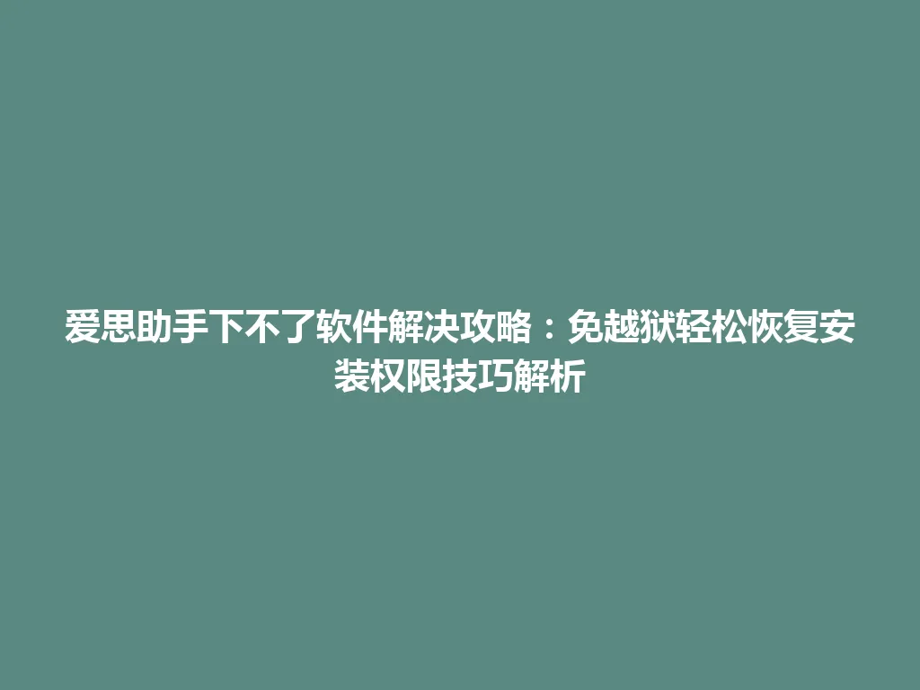 爱思助手下不了软件解决攻略：免越狱轻松恢复安装权限技巧解析 一
