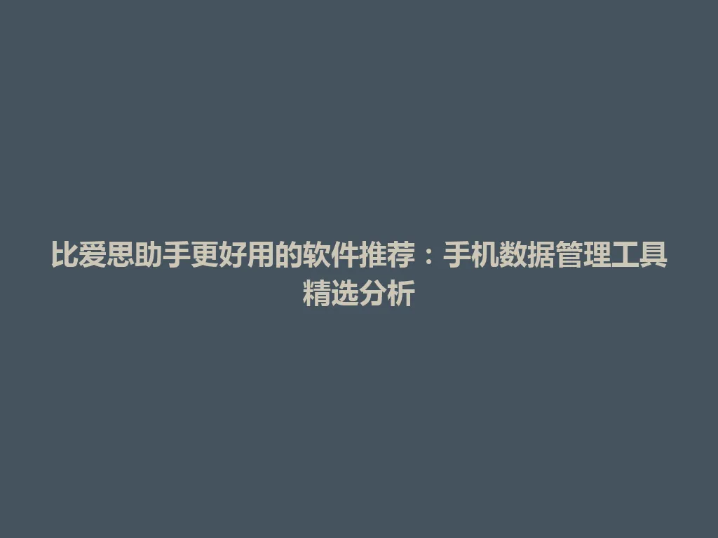 比爱思助手更好用的软件推荐：手机数据管理工具精选分析 一