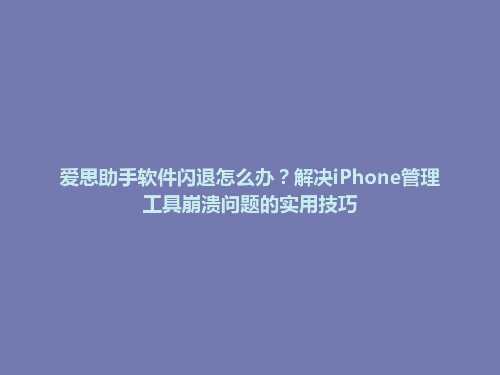 爱思助手软件闪退怎么办?解决iPhone管理工具崩溃问题的实用技巧 爱思助手软件闪退怎么办?解决iPhone管理工具崩溃问题的实用技巧 一