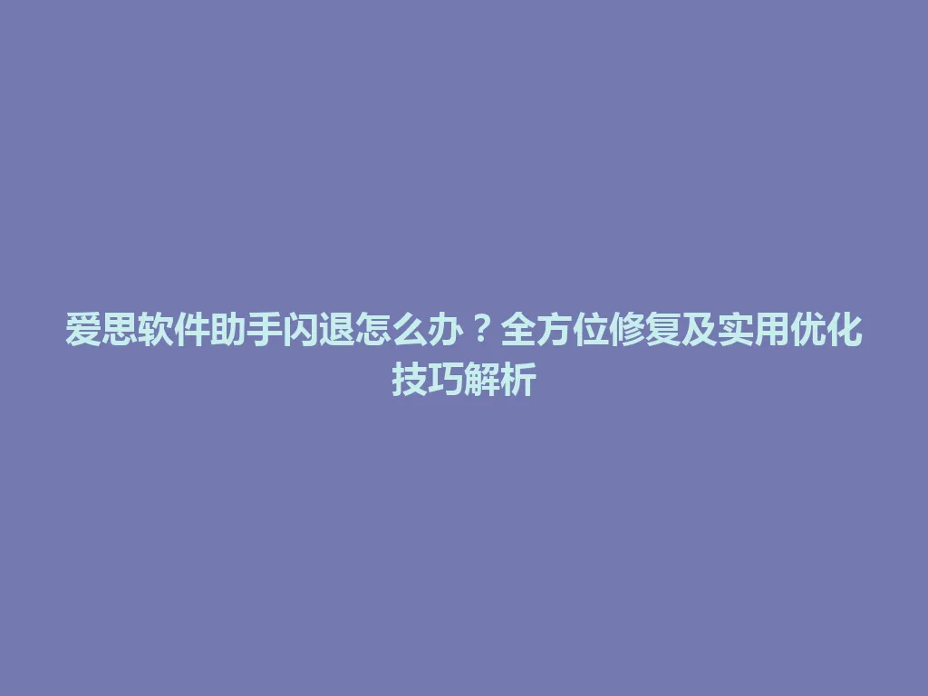 爱思软件助手闪退怎么办？全方位修复及实用优化技巧解析 一