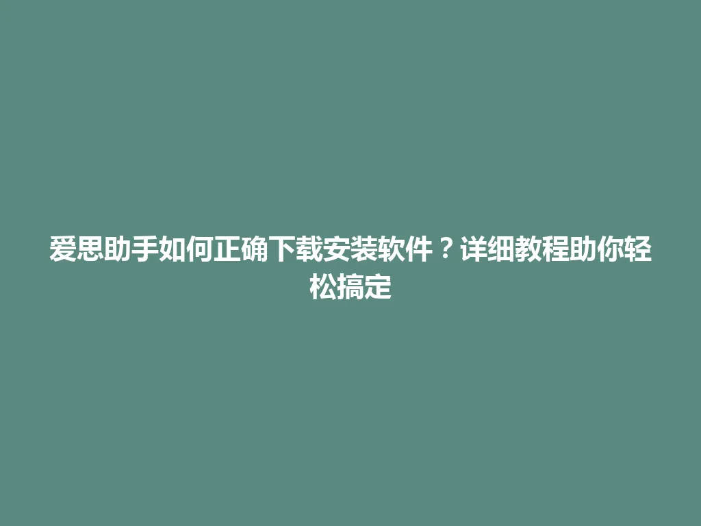 爱思助手如何正确下载安装软件？详细教程助你轻松搞定 一
