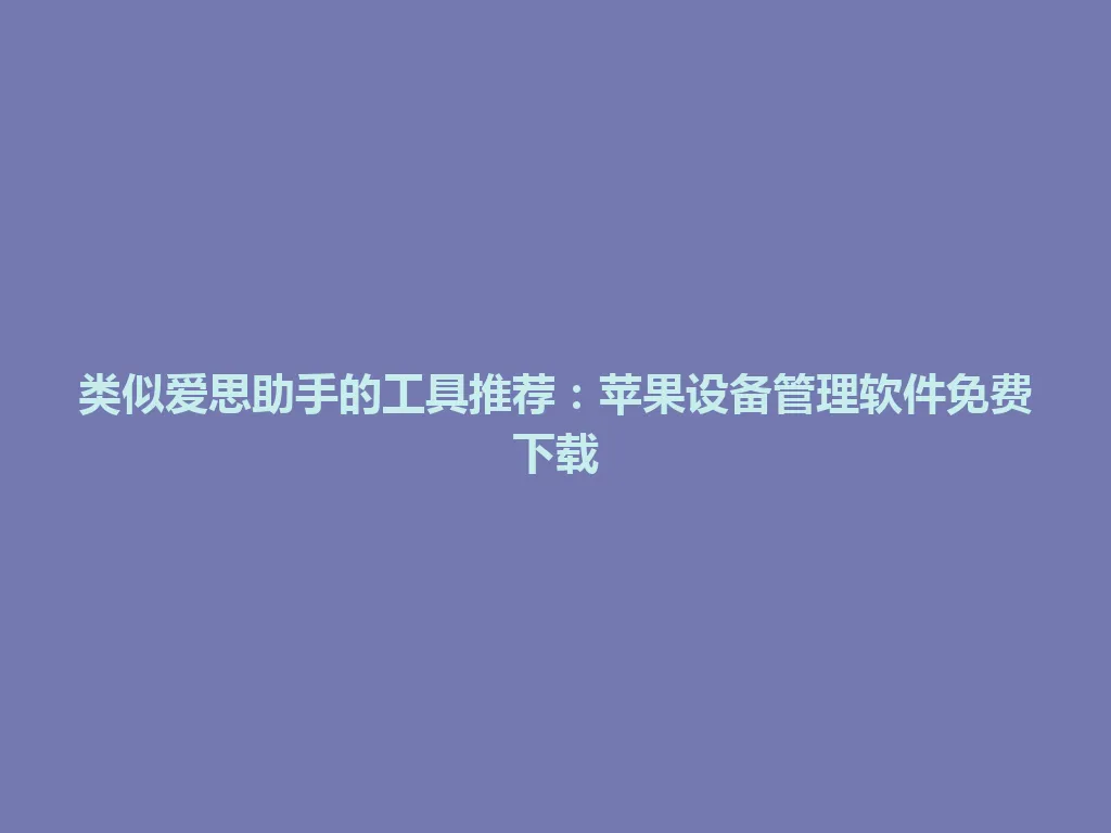 类似爱思助手的工具推荐：苹果设备管理软件免费下载 一
