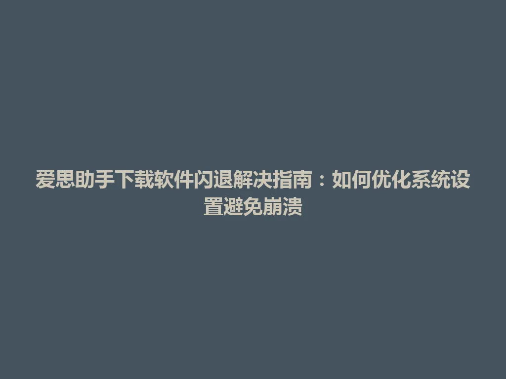 爱思助手下载软件闪退解决指南：如何优化系统设置避免崩溃 一