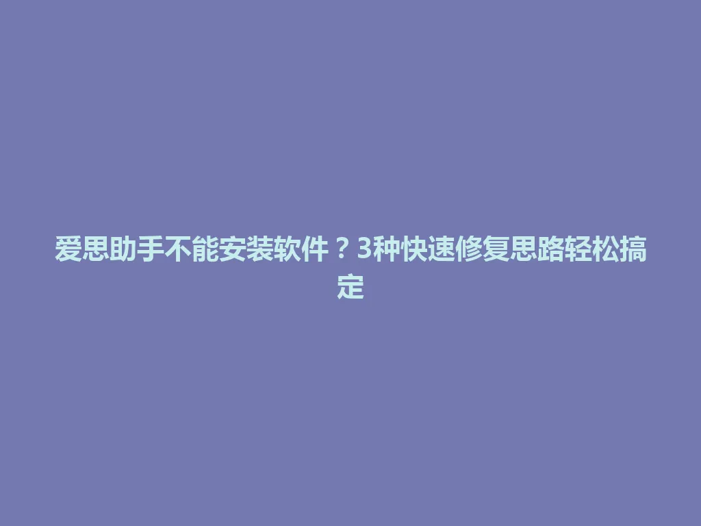 爱思助手不能安装软件？3种快速修复思路轻松搞定 一