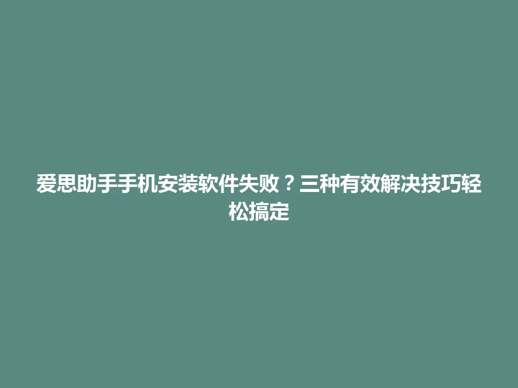 爱思助手手机安装软件失败？三种有效解决技巧轻松搞定 一