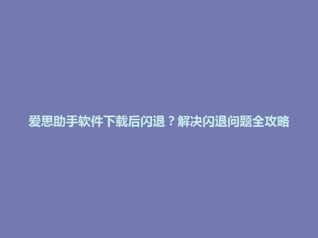 爱思助手软件下载后闪退？解决闪退问题全攻略 一
