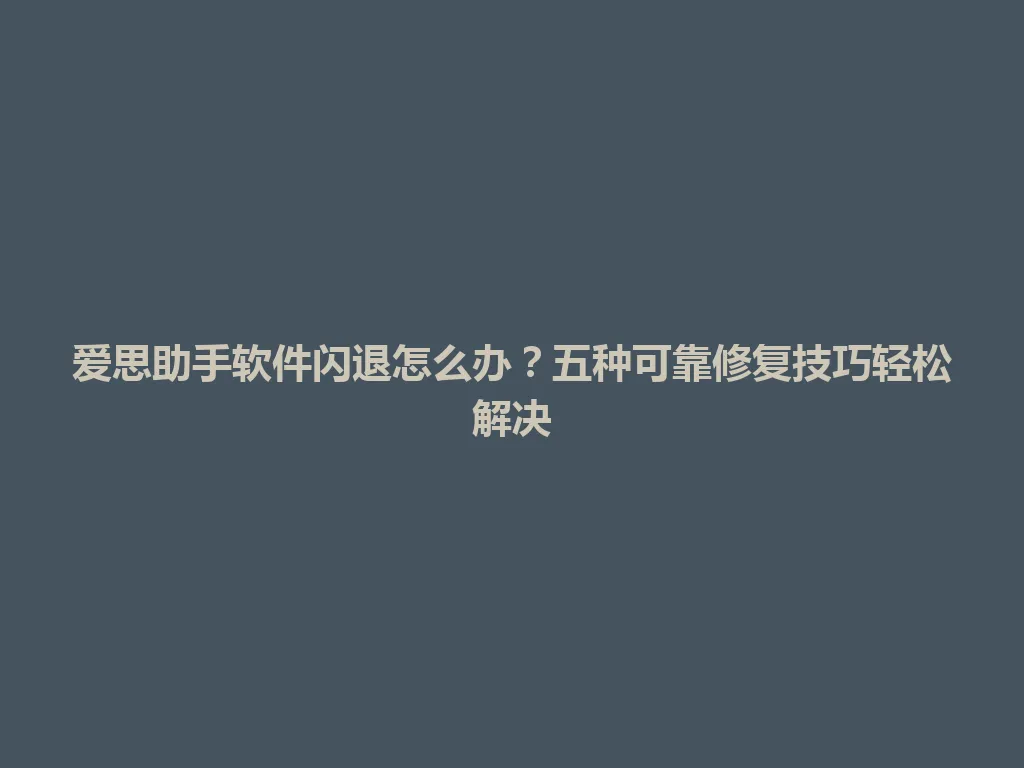 爱思助手软件闪退怎么办？五种可靠修复技巧轻松解决 一