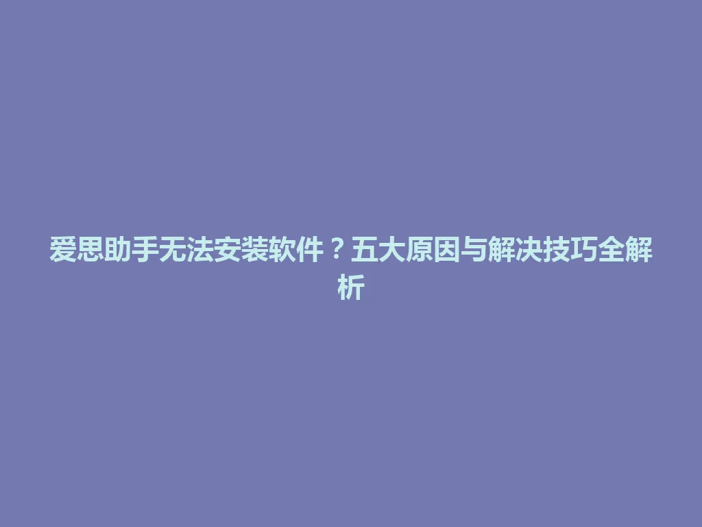 爱思助手无法安装软件？五大原因与解决技巧全解析 一