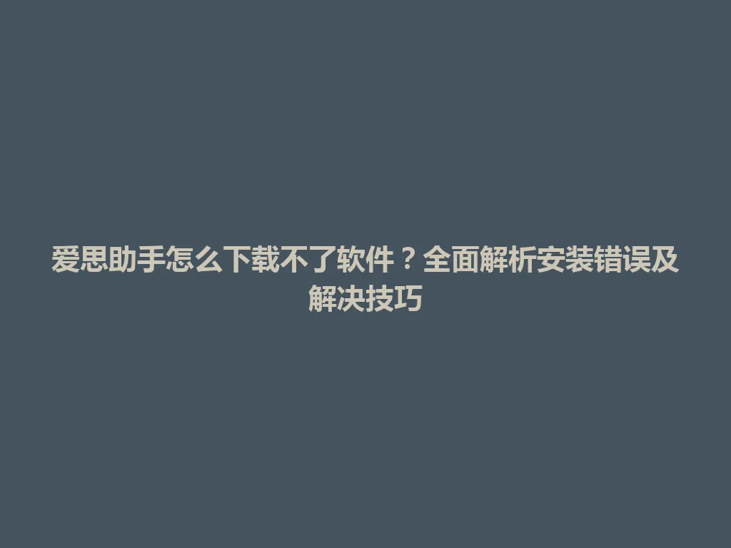 爱思助手怎么下载不了软件？全面解析安装错误及解决技巧 一