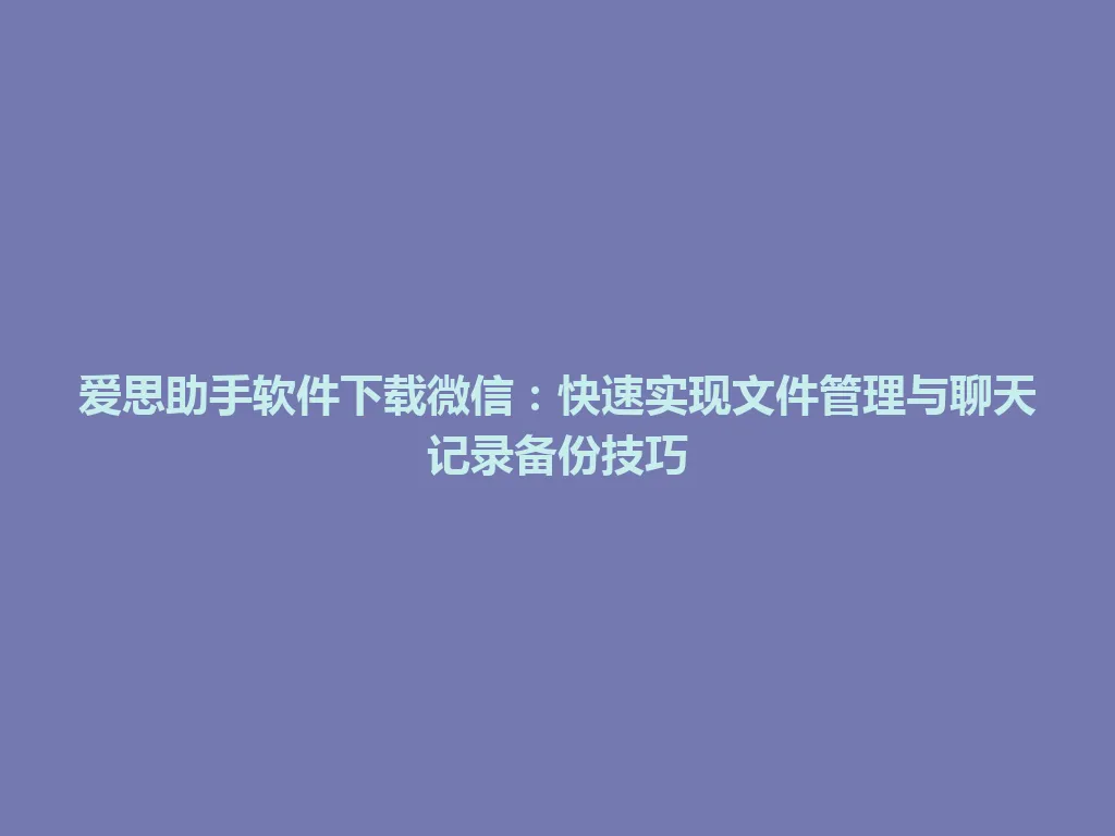 爱思助手软件下载微信:快速实现文件管理与聊天记录备份技巧 爱思助手软件下载微信:快速实现文件管理与聊天记录备份技巧 一