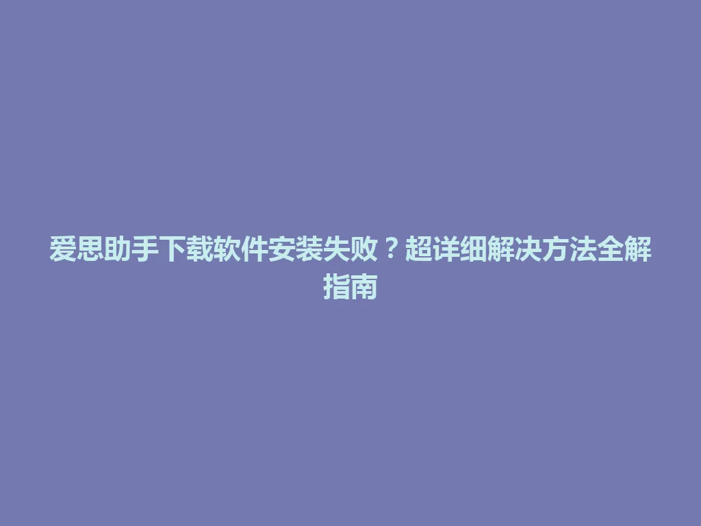 爱思助手下载软件安装失败？超详细解决方法全解指南 一