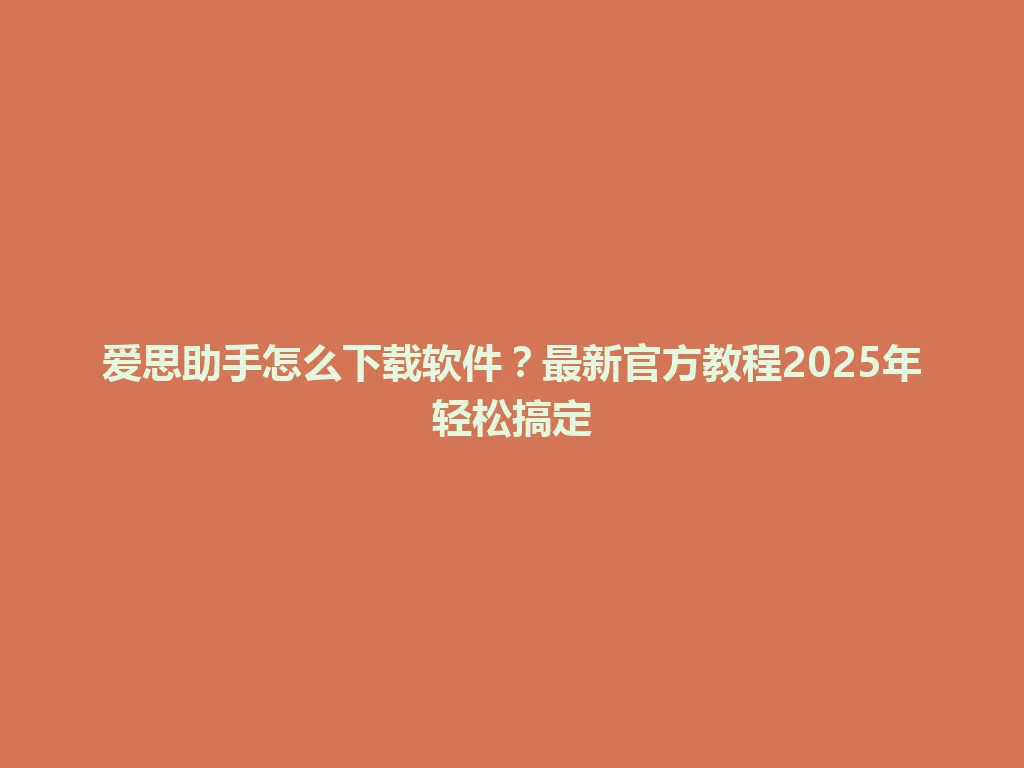 爱思助手怎么下载软件？最新官方教程2025年轻松搞定 一