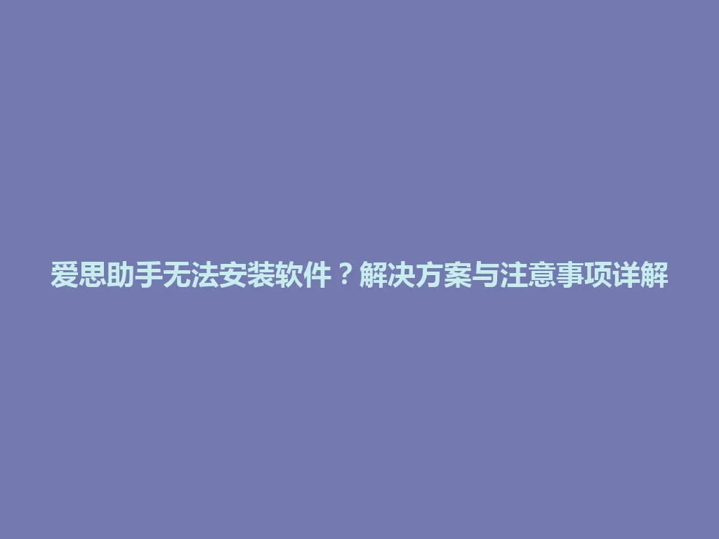 爱思助手无法安装软件？解决方案与注意事项详解 一